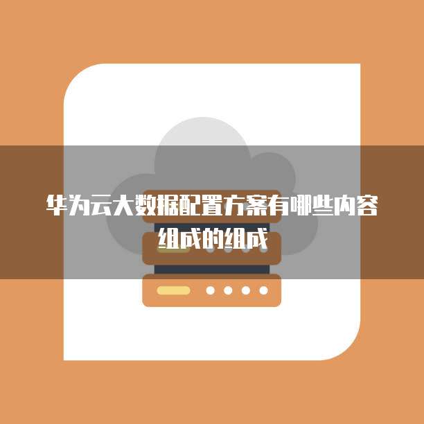 华为云大数据配置方案有哪些内容组成的组成