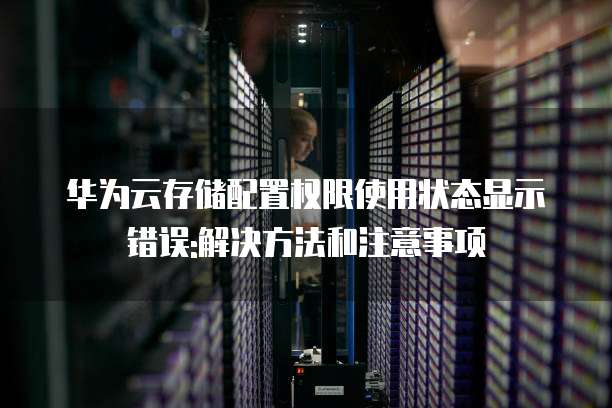 华为云存储配置权限使用状态显示错误:解决方法和注意事项