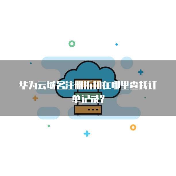 华为云域名注册折扣在哪里查找订单记录?