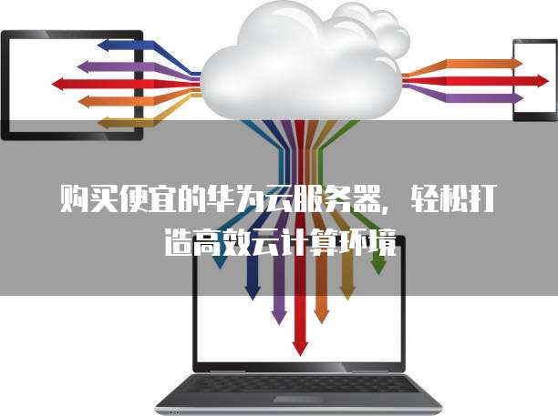 购买便宜的华为云服务器,轻松打造高效云计算环境