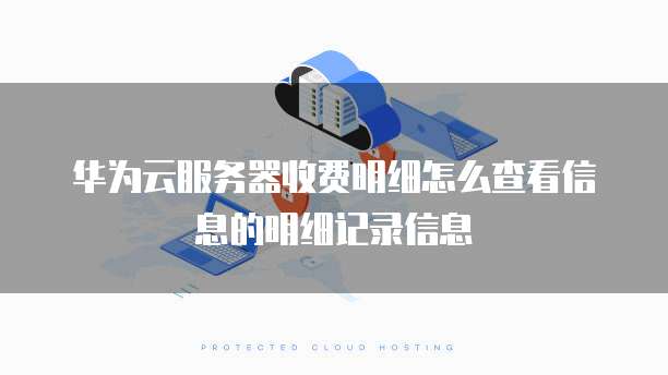 华为云服务器收费明细怎么查看信息的明细记录信息