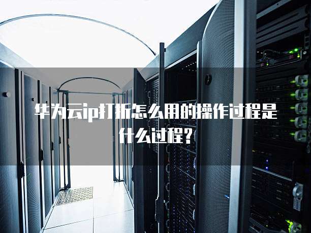 华为云ip打折怎么用的操作过程是什么过程?