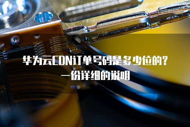 华为云CDN订单号码是多少位的?一份详细的说明