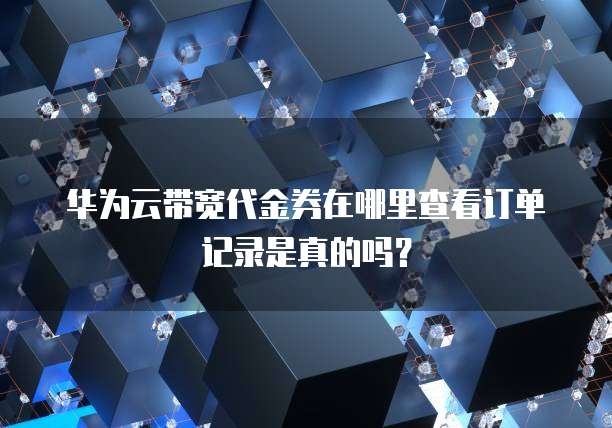 华为云带宽代金券在哪里查看订单记录是真的吗？