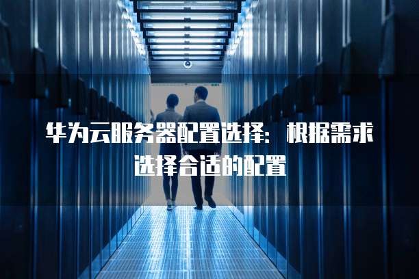 华为云服务器配置选择:根据需求选择合适的配置