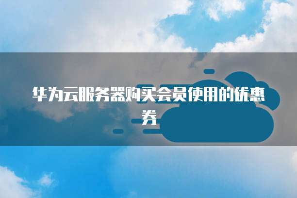 华为云服务器购买会员使用的优惠券