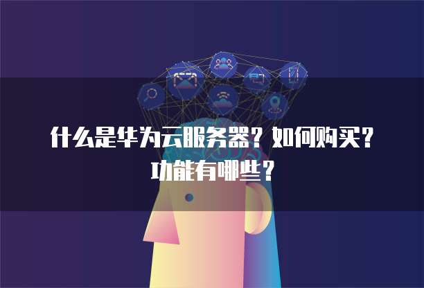 什么是华为云服务器?如何购买?功能有哪些?
