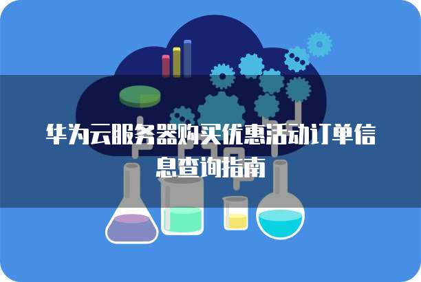 华为云服务器购买优惠活动订单信息查询指南