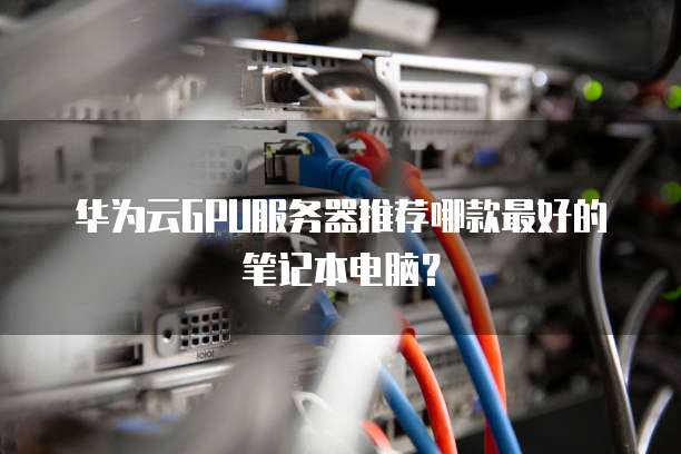 华为云GPU服务器推荐哪款最好的笔记本电脑?