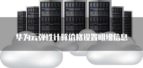 华为云弹性计算价格设置明细信息
