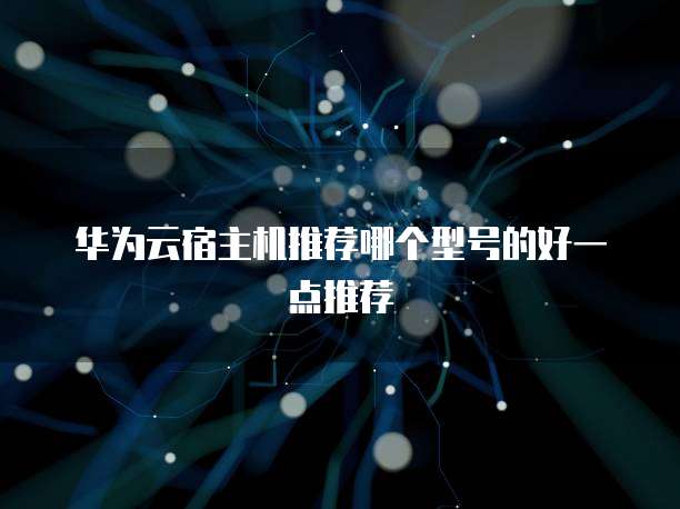 华为云宿主机推荐哪个型号的好一点推荐