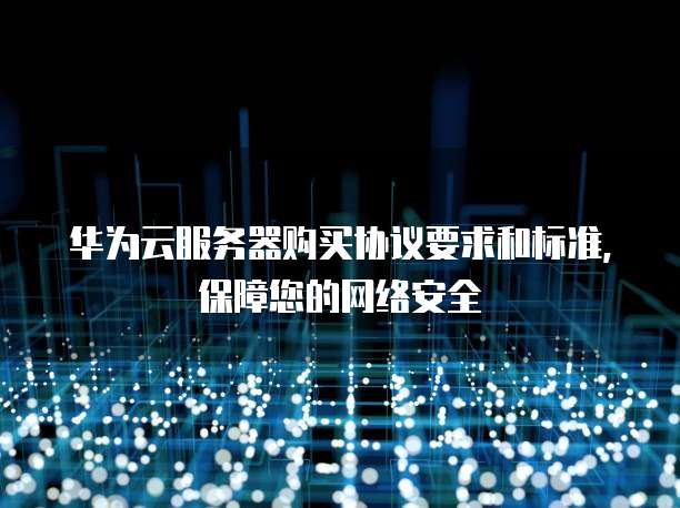 华为云服务器购买协议要求和标准,保障您的网络安全