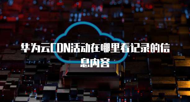 华为云CDN活动在哪里看记录的信息内容