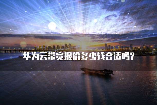 华为云带宽报价多少钱合适吗?