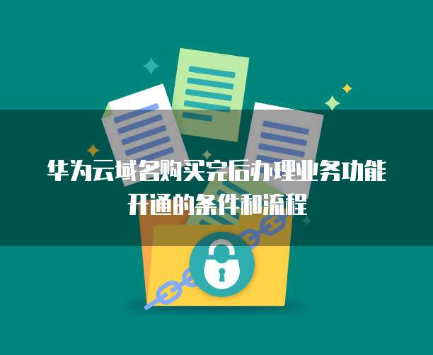 华为云域名购买完后办理业务功能开通的条件和流程