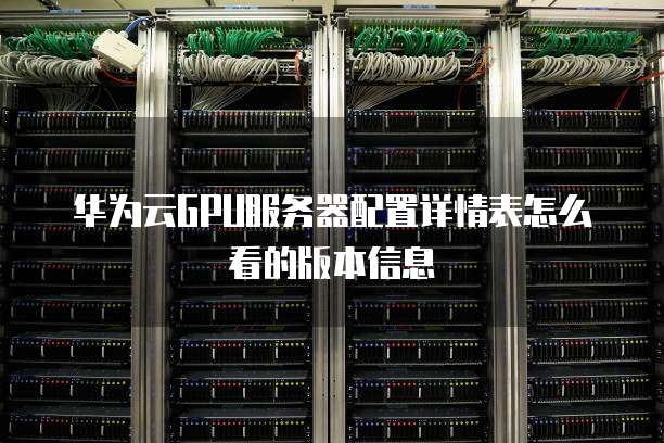 华为云GPU服务器配置详情表怎么看的版本信息