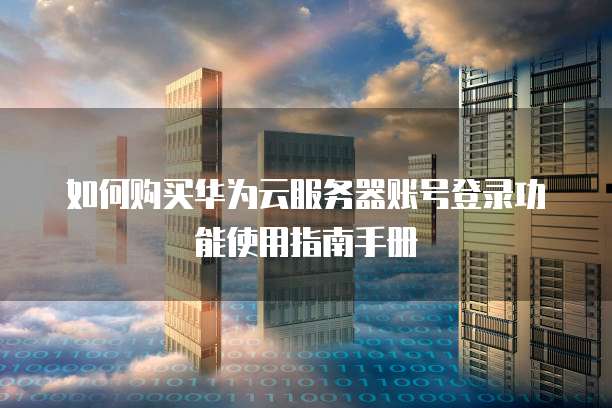如何购买华为云服务器账号登录功能使用指南手册