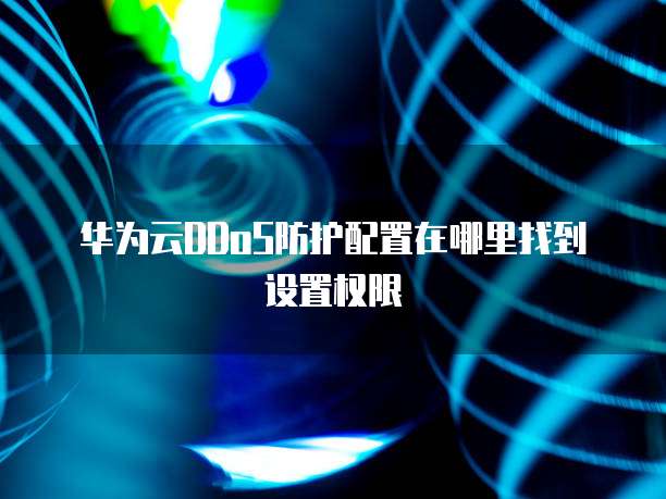 华为云DDoS防护配置在哪里找到设置权限