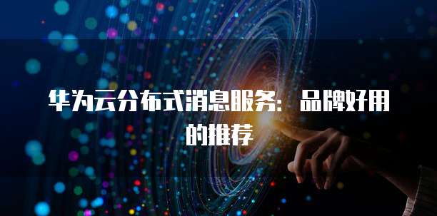 华为云分布式消息服务:品牌好用的推荐