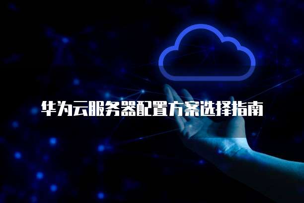 华为云服务器配置方案选择指南