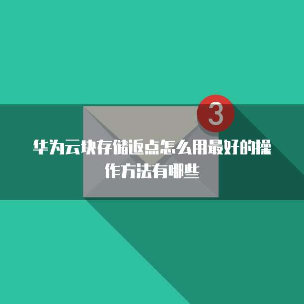 华为云块存储返点怎么用最好的操作方法有哪些