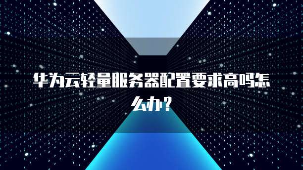 华为云轻量服务器配置要求高吗怎么办?