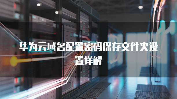 华为云域名配置密码保存文件夹设置详解