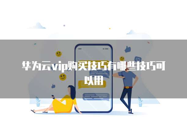 华为云vip购买技巧有哪些技巧可以用