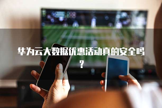 华为云大数据优惠活动真的安全吗?