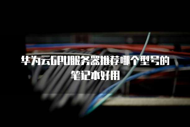 华为云GPU服务器推荐哪个型号的笔记本好用