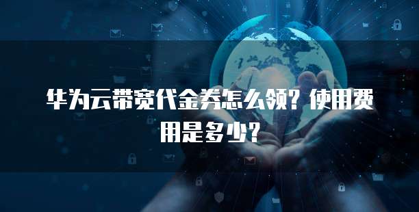 华为云带宽代金券怎么领?使用费用是多少?