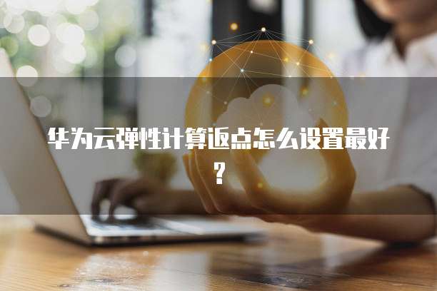 华为云弹性计算返点怎么设置最好?