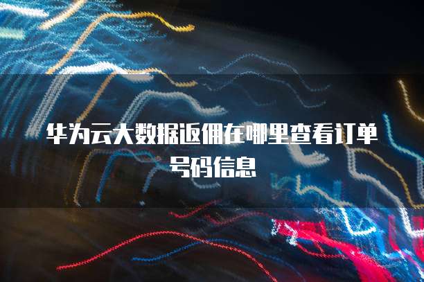 华为云大数据返佣在哪里查看订单号码信息