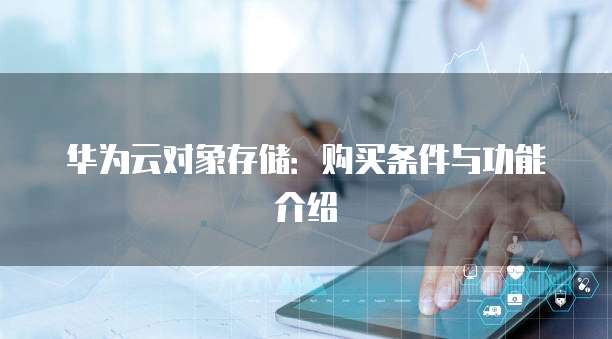 华为云对象存储:购买条件与功能介绍