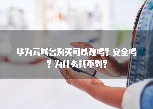 华为云域名购买可以改吗？安全吗？为什么找不到？