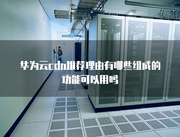 华为云cdn推荐理由有哪些组成的功能可以用吗