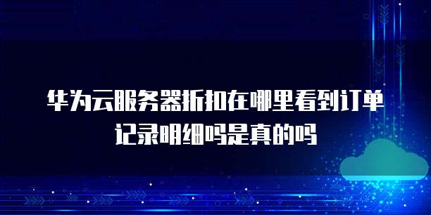 华为云服务器折扣在哪里看到订单记录明细吗是真的吗