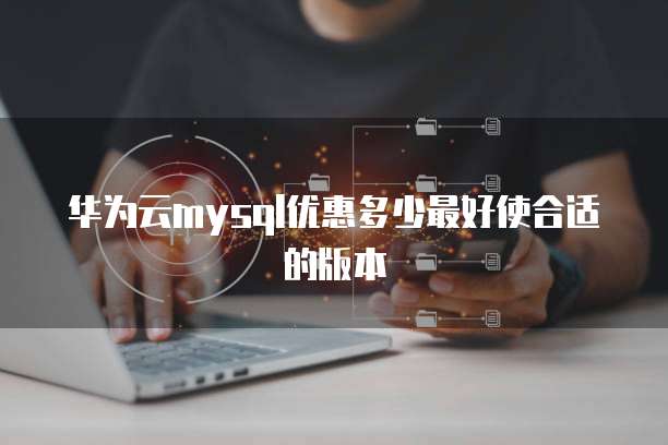 华为云mysql优惠多少最好使合适的版本