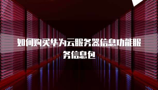 如何购买华为云服务器信息功能服务信息包