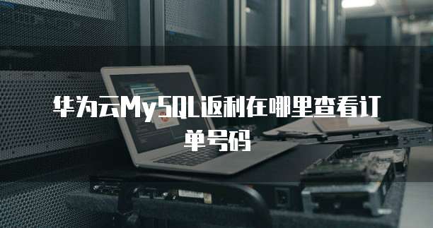 华为云MySQL返利在哪里查看订单号码