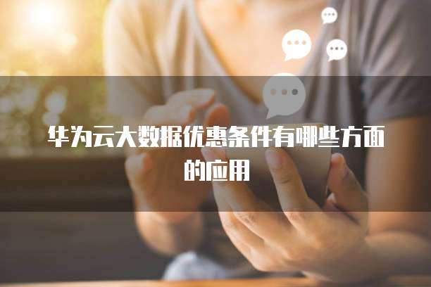 华为云大数据优惠条件有哪些方面的应用