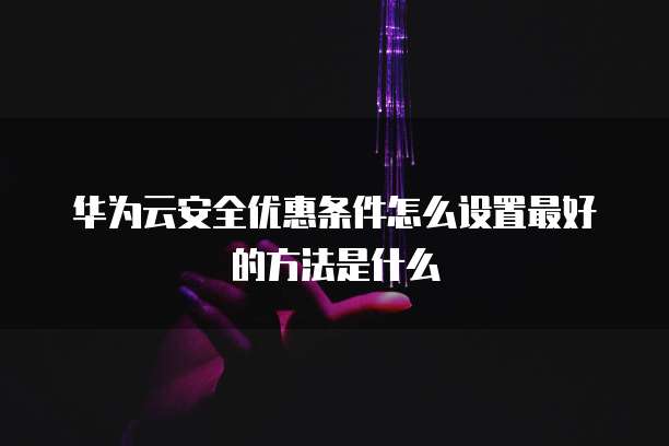 华为云安全优惠条件怎么设置最好的方法是什么