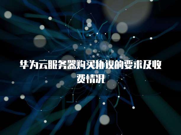 华为云服务器购买协议的要求及收费情况