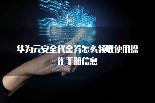 华为云安全代金券怎么领取使用操作手册信息