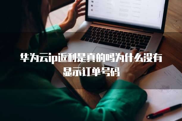 华为云ip返利是真的吗为什么没有显示订单号码