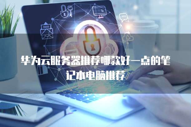 华为云服务器推荐哪款好一点的笔记本电脑推荐