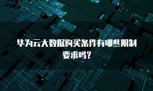 华为云大数据购买条件有哪些限制要求吗?