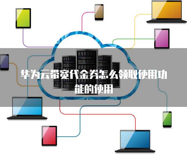 华为云带宽代金券怎么领取使用功能的使用