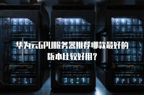 华为云GPU服务器推荐哪款最好的版本比较好用?