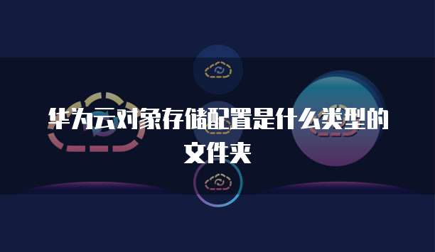 华为云对象存储配置是什么类型的文件夹